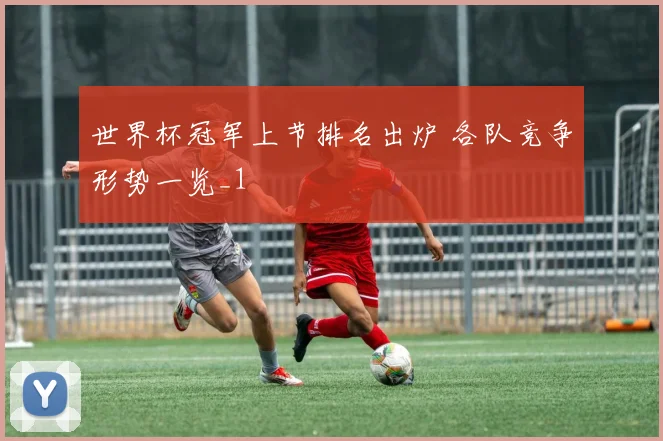 世界杯冠军上节排名出炉 各队竞争形势一览_1