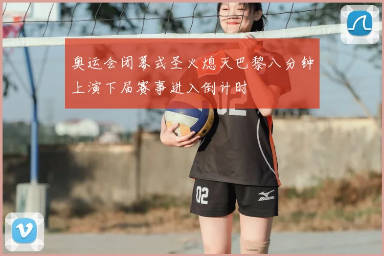 奥运会闭幕式圣火熄灭巴黎八分钟上演下届赛事进入倒计时