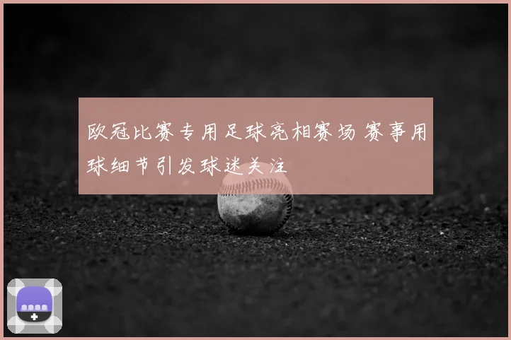 欧冠比赛专用足球亮相赛场 赛事用球细节引发球迷关注