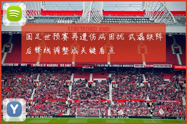 国足世预赛再遭伤病困扰 武磊缺阵后锋线调整成关键看点
