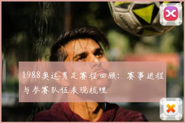 1988奥运男足赛程回顾:赛事进程与参赛队伍表现梳理