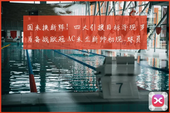 国米换新阵！四大引援目标浮现 罗马备战欧冠 AC米兰新帅初现_球员_马赛_阿森纳