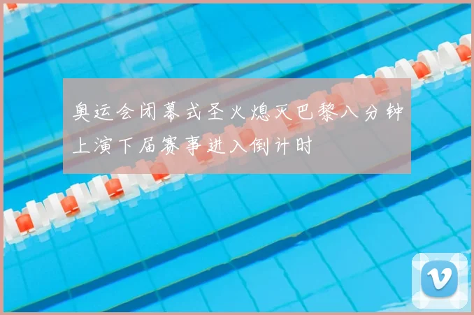 奥运会闭幕式圣火熄灭巴黎八分钟上演下届赛事进入倒计时