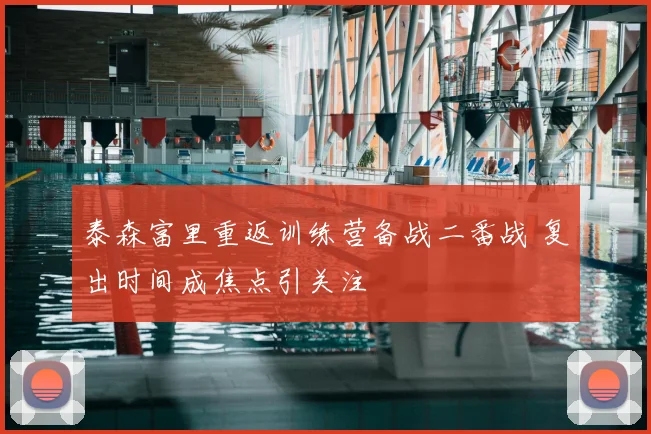 泰森富里重返训练营备战二番战 复出时间成焦点引关注