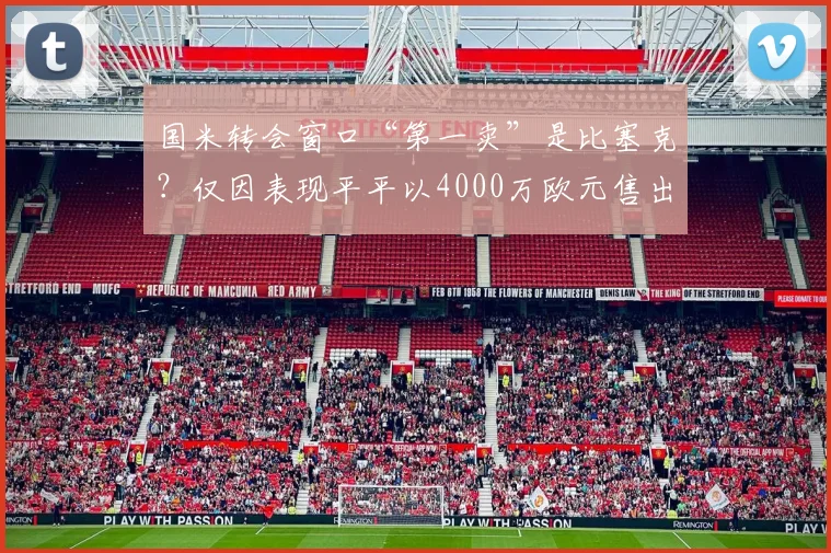国米转会窗口“第一卖”是比塞克？仅因表现平平以4000万欧元售出_球员_本赛季_齐沃
