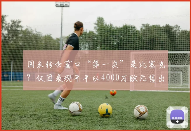 国米转会窗口“第一卖”是比塞克？仅因表现平平以4000万欧元售出_球员_本赛季_齐沃