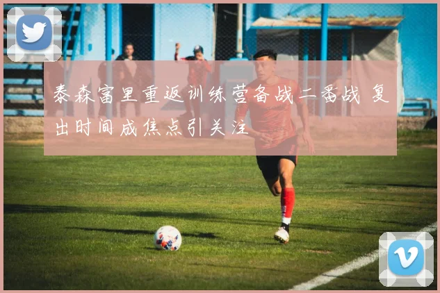 泰森富里重返训练营备战二番战 复出时间成焦点引关注