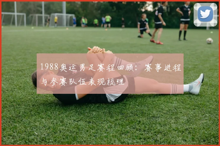 1988奥运男足赛程回顾:赛事进程与参赛队伍表现梳理