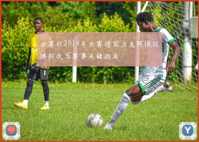 世界杯2014年决赛德国力克阿根廷捧杯改写赛事关键战局