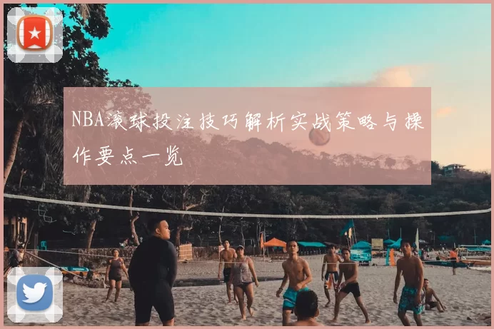 NBA滚球投注技巧解析实战策略与操作要点一览