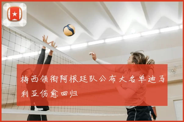 梅西领衔阿根廷队公布大名单迪马利亚伤愈回归