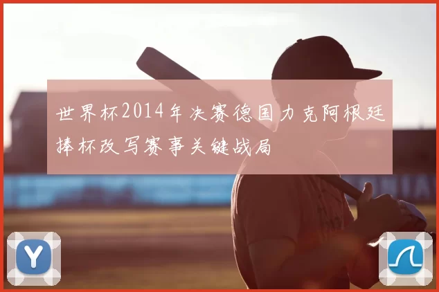 世界杯2014年决赛德国力克阿根廷捧杯改写赛事关键战局