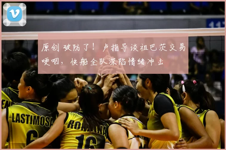 原创 破防了!卢指导谈祖巴茨交易哽咽,快船全队深陷情绪冲击