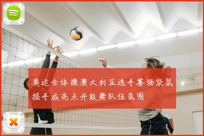 奥运会体操澳大利亚选手赛场袋鼠摇手成亮点并鼓舞队伍氛围