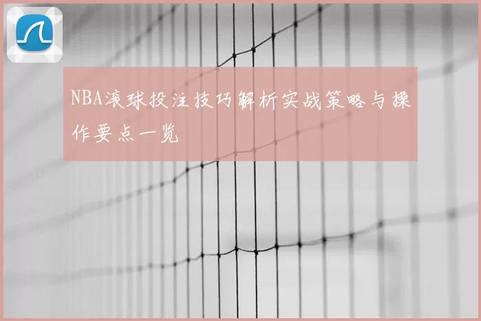 NBA滚球投注技巧解析实战策略与操作要点一览