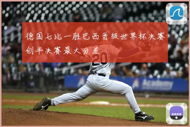 德国七比一胜巴西晋级世界杯决赛创半决赛最大分差