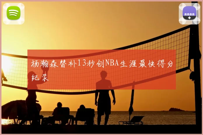 杨瀚森替补13秒创NBA生涯最快得分纪录