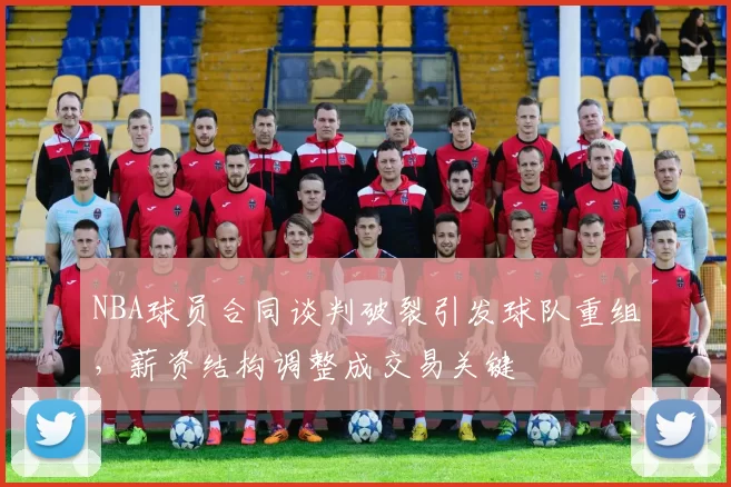 NBA球员合同谈判破裂引发球队重组,薪资结构调整成交易关键