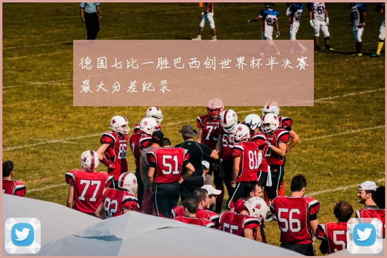 德国七比一胜巴西创世界杯半决赛最大分差纪录