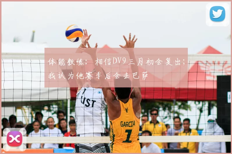 体能教练：相信DV9三月初会复出；我认为他赛季后会去巴萨