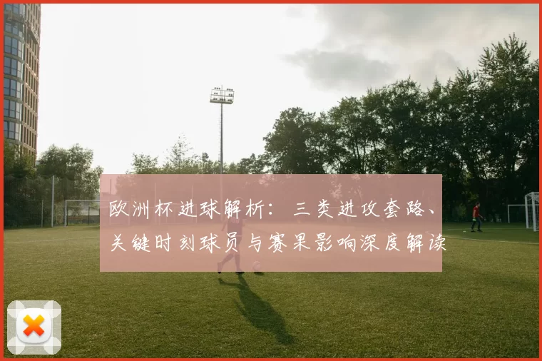 欧洲杯进球解析：三类进攻套路、关键时刻球员与赛果影响深度解读