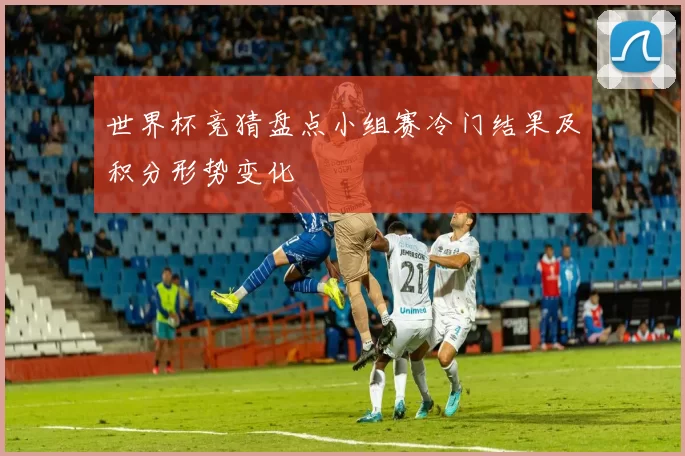 世界杯竞猜盘点小组赛冷门结果及积分形势变化