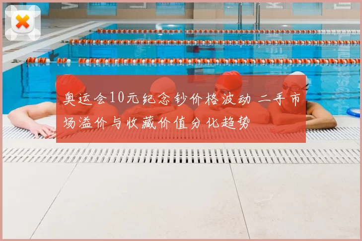 奥运会10元纪念钞价格波动 二手市场溢价与收藏价值分化趋势