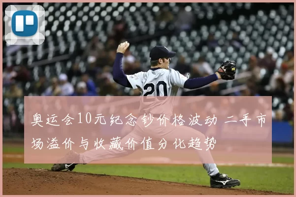 奥运会10元纪念钞价格波动 二手市场溢价与收藏价值分化趋势