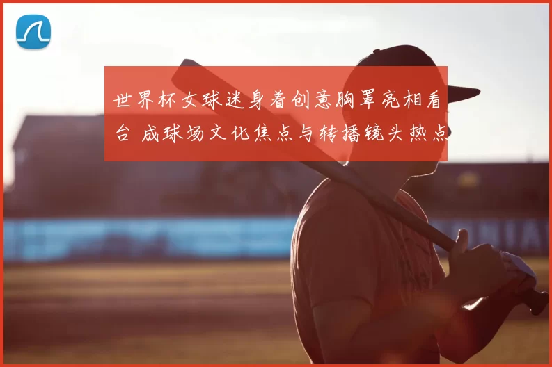 世界杯女球迷身着创意胸罩亮相看台 成球场文化焦点与转播镜头热点