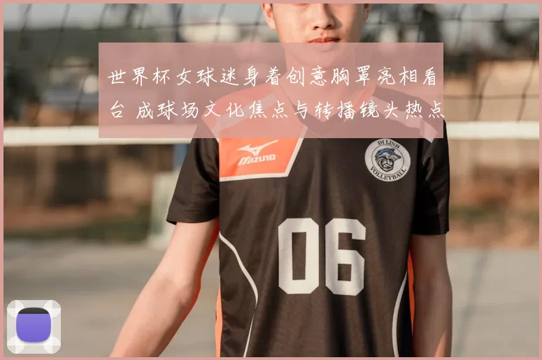 世界杯女球迷身着创意胸罩亮相看台 成球场文化焦点与转播镜头热点