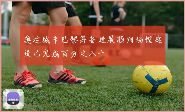 奥运城市巴黎筹备进展顺利场馆建设已完成百分之八十