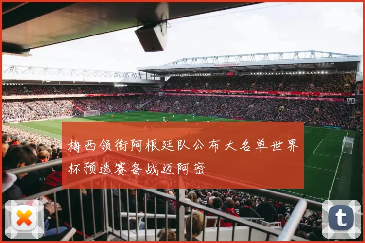 梅西领衔阿根廷队公布大名单世界杯预选赛备战迈阿密