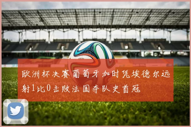欧洲杯决赛葡萄牙加时凭埃德尔远射1比0击败法国夺队史首冠