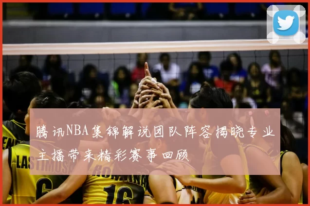 腾讯NBA集锦解说团队阵容揭晓专业主播带来精彩赛事回顾