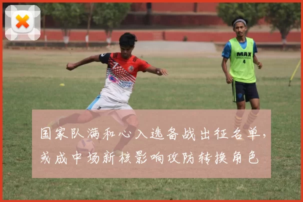 国家队满和心入选备战出征名单，或成中场新核影响攻防转换角色