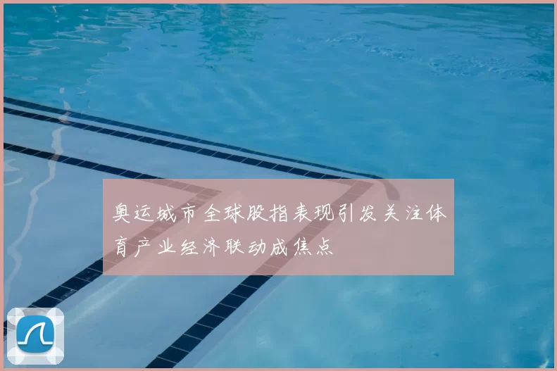 奥运城市全球股指表现引发关注体育产业经济联动成焦点