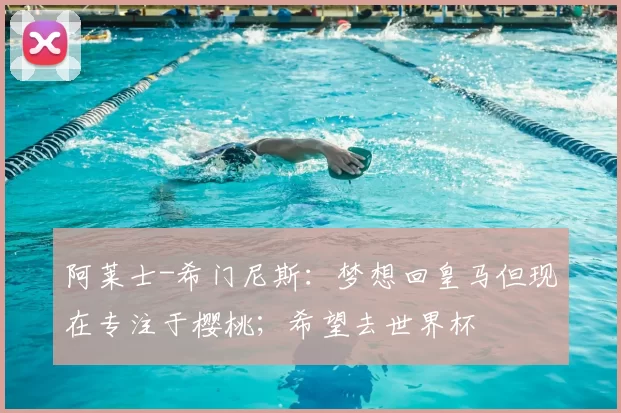 阿莱士-希门尼斯：梦想回皇马但现在专注于樱桃；希望去世界杯